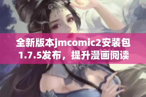 全新版本jmcomic2安裝包1.7.5發(fā)布，提升漫畫閱讀體驗(yàn)與功能