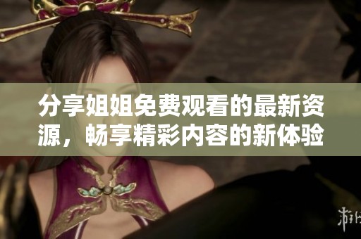 分享姐姐免費(fèi)觀看的最新資源，暢享精彩內(nèi)容的新體驗(yàn)