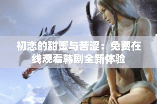 初戀的甜蜜與苦澀：免費在線觀看韓劇全新體驗