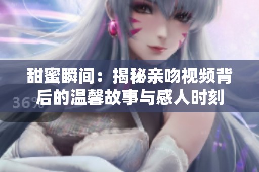 甜蜜瞬間：揭秘親吻視頻背后的溫馨故事與感人時(shí)刻