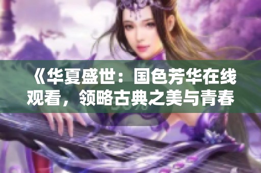《華夏盛世：國色芳華在線觀看，領(lǐng)略古典之美與青春風(fēng)華》