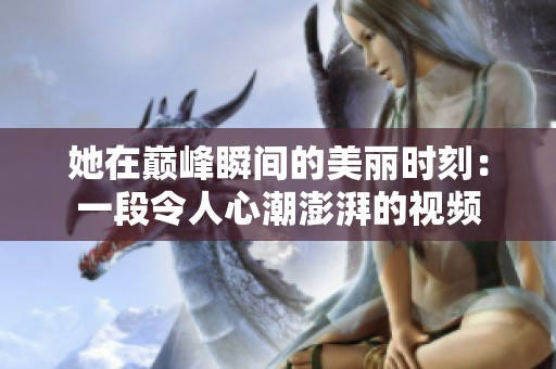 她在巔峰瞬間的美麗時刻：一段令人心潮澎湃的視頻