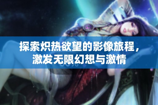 探索熾熱欲望的影像旅程，激發(fā)無(wú)限幻想與激情