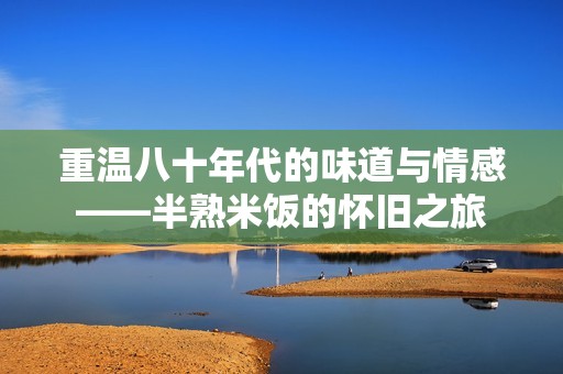 重溫八十年代的味道與情感——半熟米飯的懷舊之旅