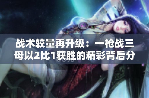 戰(zhàn)術(shù)較量再升級(jí)：一槍?xiě)?zhàn)三母以2比1獲勝的精彩背后分析