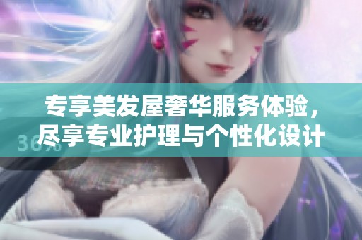 專享美發(fā)屋奢華服務(wù)體驗(yàn)，盡享專業(yè)護(hù)理與個(gè)性化設(shè)計(jì)