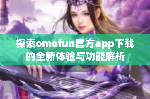 探索omofun官方app下載的全新體驗(yàn)與功能解析