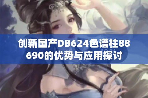創(chuàng)新國產(chǎn)DB624色譜柱88690的優(yōu)勢與應(yīng)用探討