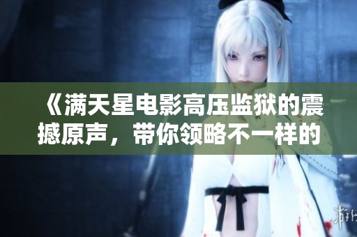 《滿天星電影高壓監(jiān)獄的震撼原聲，帶你領略不一樣的故事》