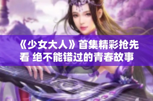 《少女大人》首集精彩搶先看 絕不能錯(cuò)過的青春故事