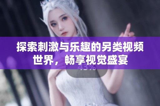 探索刺激與樂趣的另類視頻世界，暢享視覺盛宴