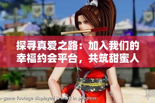 探尋真愛之路：加入我們的幸福約會(huì)平臺(tái)，共筑甜蜜人生