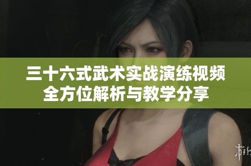 三十六式武術(shù)實(shí)戰(zhàn)演練視頻全方位解析與教學(xué)分享