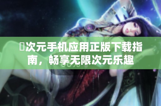 囧次元手機(jī)應(yīng)用正版下載指南，暢享無(wú)限次元樂(lè)趣