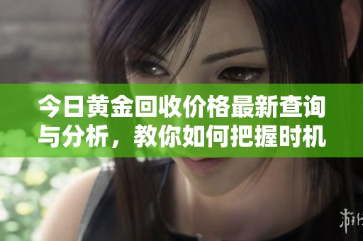 今日黃金回收價(jià)格最新查詢與分析，教你如何把握時(shí)機(jī)