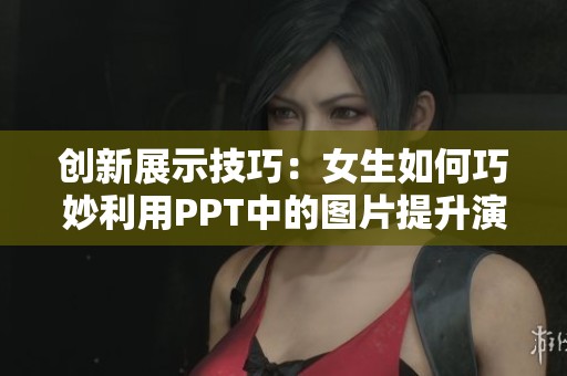創(chuàng)新展示技巧：女生如何巧妙利用PPT中的圖片提升演示效果
