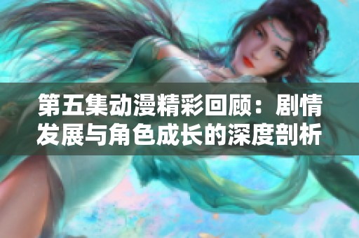 第五集動(dòng)漫精彩回顧：劇情發(fā)展與角色成長的深度剖析