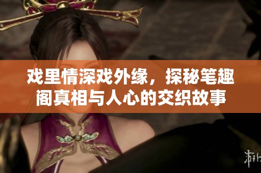戲里情深戲外緣，探秘筆趣閣真相與人心的交織故事