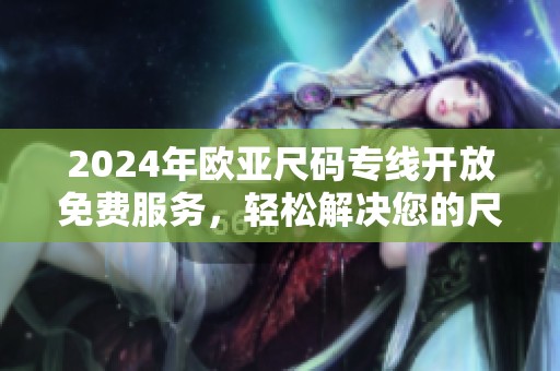 2024年歐亞尺碼專線開放免費(fèi)服務(wù)，輕松解決您的尺碼問題