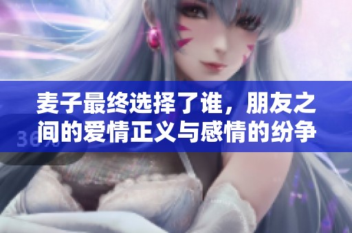 麥子最終選擇了誰(shuí)，朋友之間的愛(ài)情正義與感情的紛爭(zhēng)