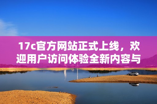17c官方網(wǎng)站正式上線，歡迎用戶訪問體驗全新內(nèi)容與服務