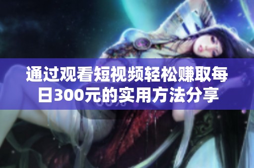 通過觀看短視頻輕松賺取每日300元的實用方法分享