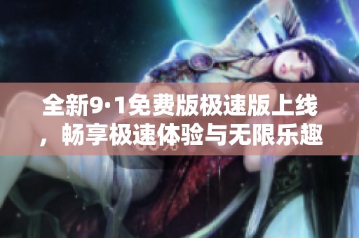 全新9·1免費(fèi)版極速版上線，暢享極速體驗(yàn)與無(wú)限樂(lè)趣