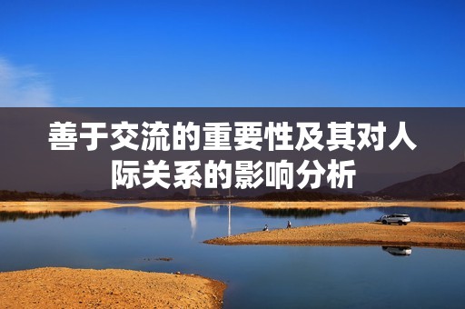 善于交流的重要性及其對人際關(guān)系的影響分析