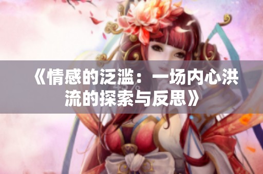 《情感的泛濫:一場(chǎng)內(nèi)心洪流的探索與反思》 《情感的泛濫:一場(chǎng)內(nèi)心洪流的探索與反思》