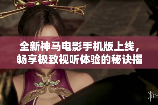 全新神馬電影手機(jī)版上線，暢享極致視聽(tīng)體驗(yàn)的秘訣揭秘