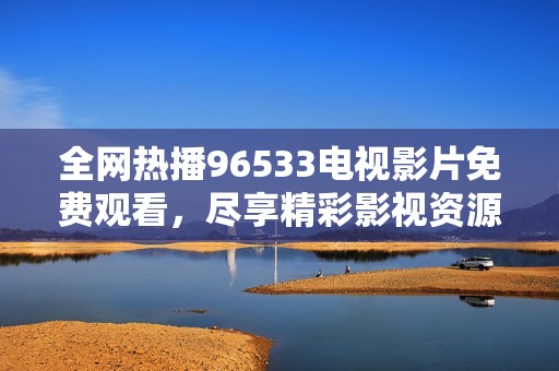 全網(wǎng)熱播96533電視影片免費觀看，盡享精彩影視資源