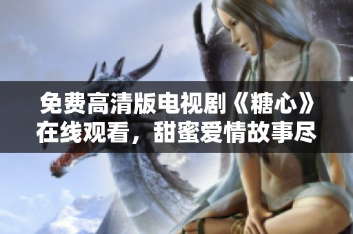 免費高清版電視劇《糖心》在線觀看，甜蜜愛情故事盡在其中