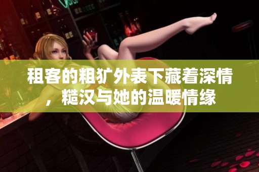 租客的粗獷外表下藏著深情，糙漢與她的溫暖情緣