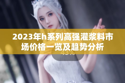 2023年h系列高強(qiáng)灌漿料市場價(jià)格一覽及趨勢分析
