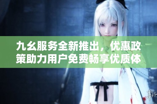九幺服務(wù)全新推出，優(yōu)惠政策助力用戶免費(fèi)暢享優(yōu)質(zhì)體驗(yàn)