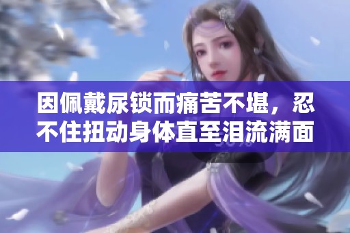 因佩戴尿鎖而痛苦不堪，忍不住扭動(dòng)身體直至淚流滿面