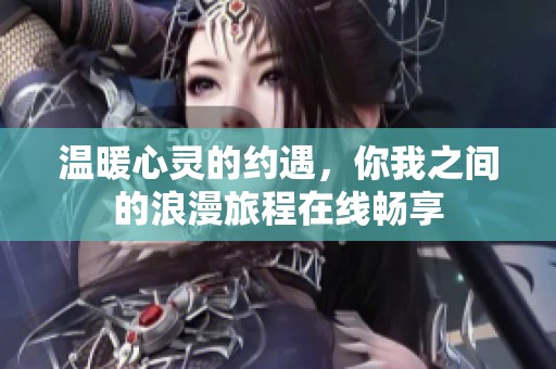 溫暖心靈的約遇，你我之間的浪漫旅程在線暢享