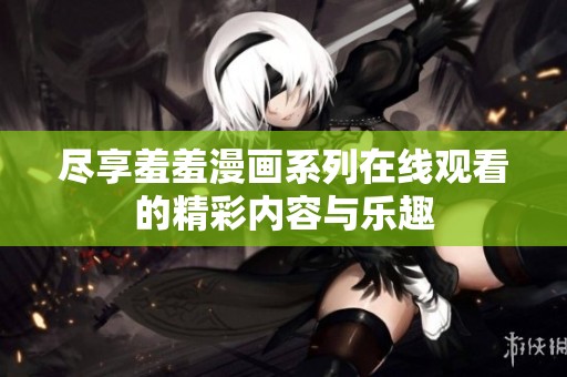 盡享羞羞漫畫系列在線觀看的精彩內(nèi)容與樂趣