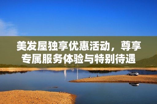 美發(fā)屋獨享優(yōu)惠活動，尊享專屬服務體驗與特別待遇