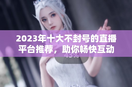 2023年十大不封號(hào)的直播平臺(tái)推薦，助你暢快互動(dòng)