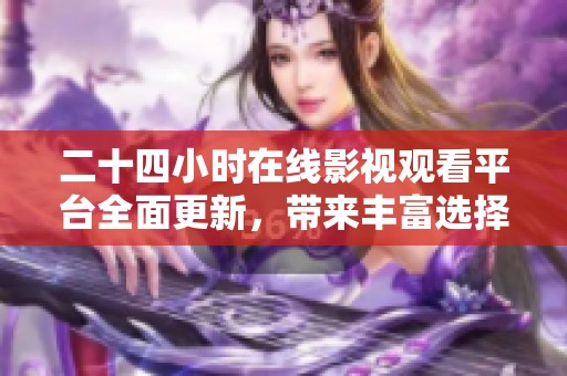 二十四小時(shí)在線影視觀看平臺(tái)全面更新，帶來豐富選擇體驗(yàn)
