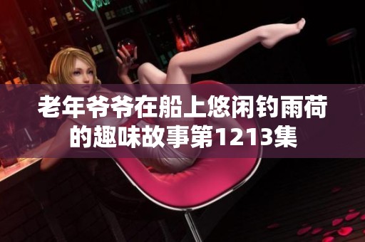 老年爺爺在船上悠閑釣雨荷的趣味故事第1213集