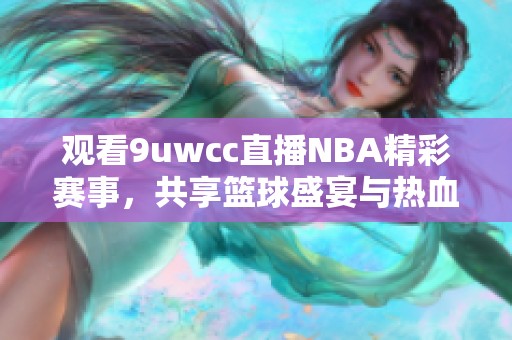 觀看9uwcc直播NBA精彩賽事，共享籃球盛宴與熱血瞬間