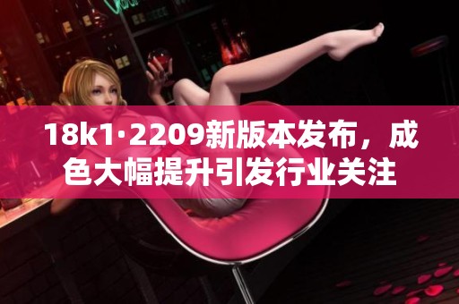 18k1·2209新版本發(fā)布，成色大幅提升引發(fā)行業(yè)關(guān)注