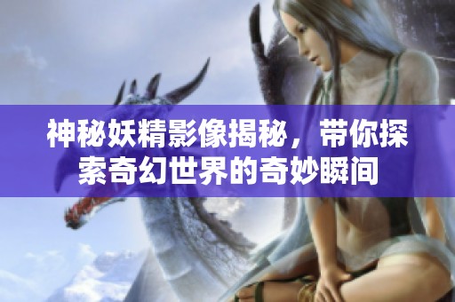 神秘妖精影像揭秘，帶你探索奇幻世界的奇妙瞬間