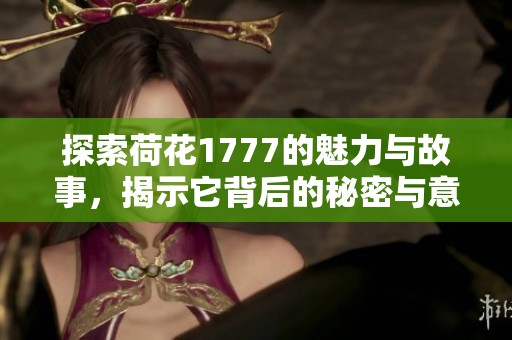 探索荷花1777的魅力與故事，揭示它背后的秘密與意義