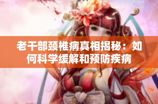 老干部頸椎病真相揭秘：如何科學(xué)緩解和預(yù)防疾病