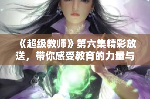 《超級教師》第六集精彩放送，帶你感受教育的力量與溫暖