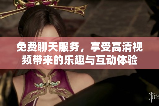 免費(fèi)聊天服務(wù)，享受高清視頻帶來的樂趣與互動體驗(yàn)