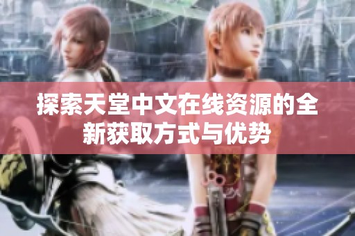探索天堂中文在線資源的全新獲取方式與優(yōu)勢